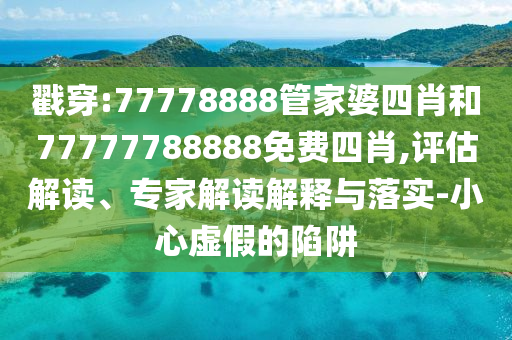 戳穿:77778888管家婆四肖和77777788888免費(fèi)四肖,評(píng)估解讀、專家解讀解釋與落實(shí)-小心虛假的陷阱