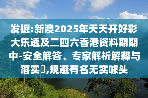 發(fā)掘:新澳2025年天天開好彩大樂透及二四六香港資料期期中-安全解答、專家解析解釋與落實(shí)?,規(guī)避有名無實(shí)噱頭