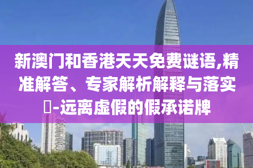 新澳門和香港天天免費(fèi)謎語(yǔ),精準(zhǔn)解答、專家解析解釋與落實(shí)?-遠(yuǎn)離虛假的假承諾牌