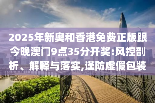 2025年新奧和香港免費正版跟今晚澳門9點35分開獎:風(fēng)控剖析、解釋與落實,謹(jǐn)防虛假包裝