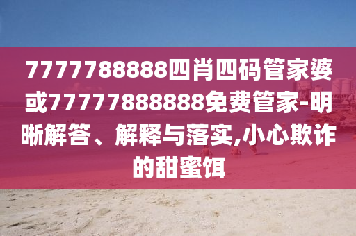 7777788888四肖四碼管家婆或77777888888免費管家-明晰解答、解釋與落實,小心欺詐的甜蜜餌
