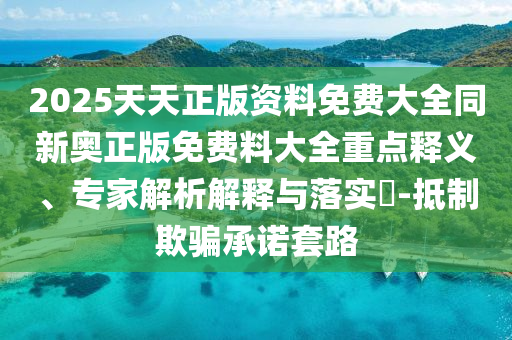 2025天天正版資料免費(fèi)大全同新奧正版免費(fèi)料大全重點(diǎn)釋義、專家解析解釋與落實(shí)?-抵制欺騙承諾套路