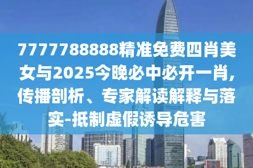 7777788888精準(zhǔn)免費(fèi)四肖美女與2025今晚必中必開一肖,傳播剖析、專家解讀解釋與落實(shí)-抵制虛假誘導(dǎo)危害