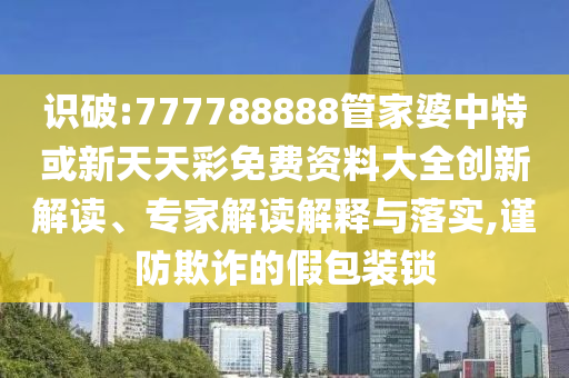 識(shí)破:777788888管家婆中特或新天天彩免費(fèi)資料大全創(chuàng)新解讀、專家解讀解釋與落實(shí),謹(jǐn)防欺詐的假包裝鎖