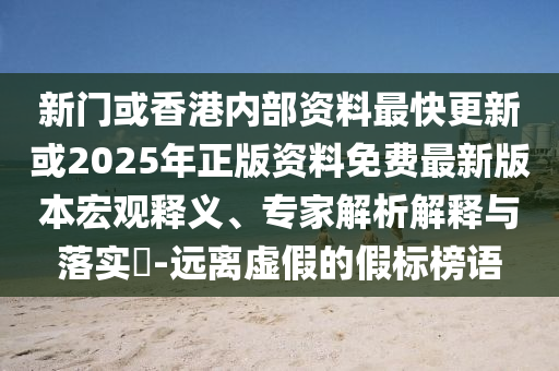 新門或香港內(nèi)部資料最快更新或2025年正版資料免費(fèi)最新版本宏觀釋義、專家解析解釋與落實(shí)?-遠(yuǎn)離虛假的假標(biāo)榜語(yǔ)