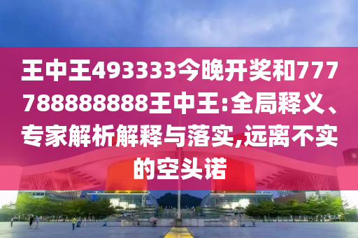 王中王493333今晚開(kāi)獎(jiǎng)和777788888888王中王:全局釋義、專(zhuān)家解析解釋與落實(shí),遠(yuǎn)離不實(shí)的空頭諾