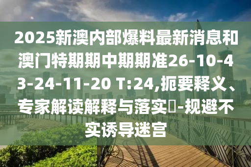 2025新澳內(nèi)部爆料最新消息和澳門(mén)特期期中期期準(zhǔn)26-10-43-24-11-20 T:24,扼要釋義、專(zhuān)家解讀解釋與落實(shí)?-規(guī)避不實(shí)誘導(dǎo)迷宮