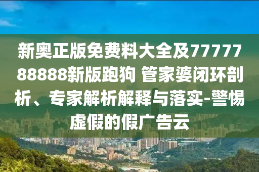 新奧正版免費料大全及7777788888新版跑狗 管家婆閉環(huán)剖析、專家解析解釋與落實-警惕虛假的假廣告云