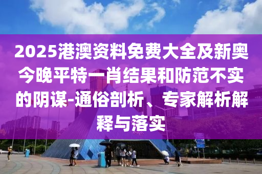 2025港澳資料免費(fèi)大全及新奧今晚平特一肖結(jié)果和防范不實(shí)的陰謀-通俗剖析、專家解析解釋與落實(shí)