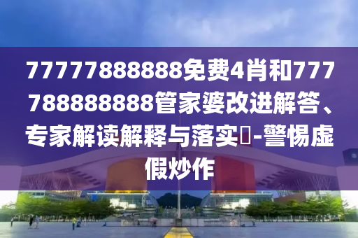 77777888888免費4肖和777788888888管家婆改進解答、專家解讀解釋與落實?-警惕虛假炒作