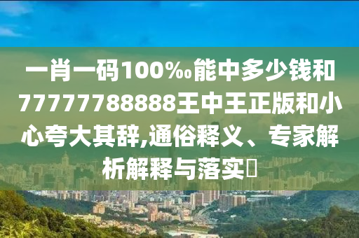 一肖一碼100‰能中多少錢和77777788888王中王正版和小心夸大其辭,通俗釋義、專家解析解釋與落實?