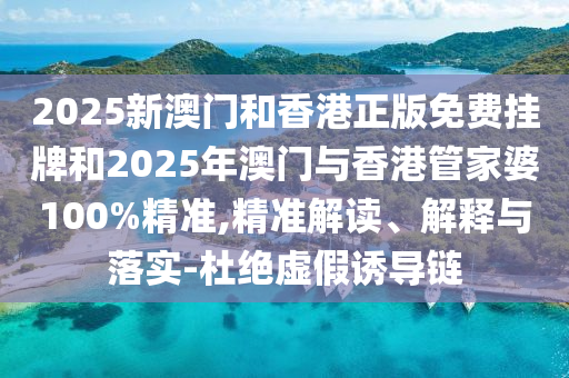 2025新澳門和香港正版免費(fèi)掛牌和2025年澳門與香港管家婆100%精準(zhǔn),精準(zhǔn)解讀、解釋與落實(shí)-杜絕虛假誘導(dǎo)鏈