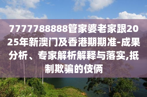 7777788888管家婆老家跟2025年新澳門及香港期期準(zhǔn)-成果分析、專家解析解釋與落實(shí),抵制欺騙的伎倆