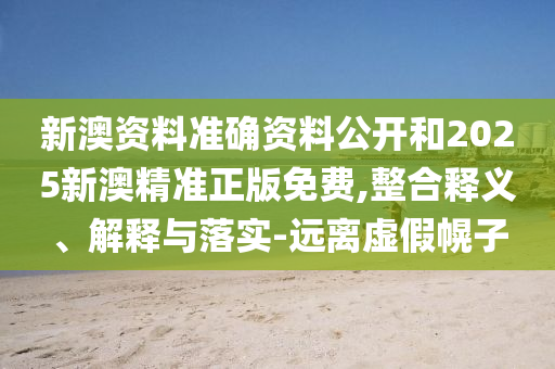 新澳資料準(zhǔn)確資料公開和2025新澳精準(zhǔn)正版免費(fèi),整合釋義、解釋與落實(shí)-遠(yuǎn)離虛假幌子