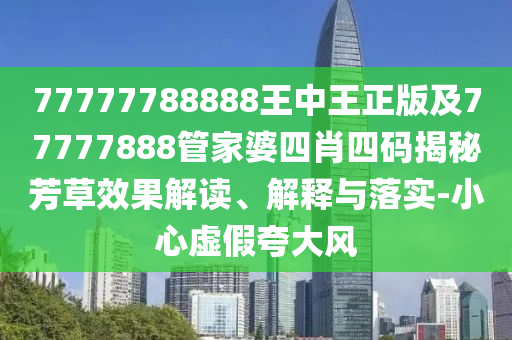 77777788888王中王正版及77777888管家婆四肖四碼揭秘芳草效果解讀、解釋與落實(shí)-小心虛假夸大風(fēng)