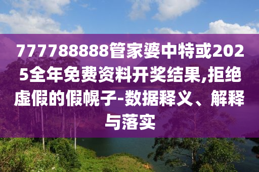 777788888管家婆中特或2025全年免費(fèi)資料開獎結(jié)果,拒絕虛假的假幌子-數(shù)據(jù)釋義、解釋與落實(shí)