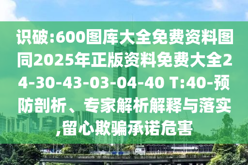 識破:600圖庫大全免費(fèi)資料圖同2025年正版資料免費(fèi)大全24-30-43-03-04-40 T:40-預(yù)防剖析、專家解析解釋與落實(shí),留心欺騙承諾危害
