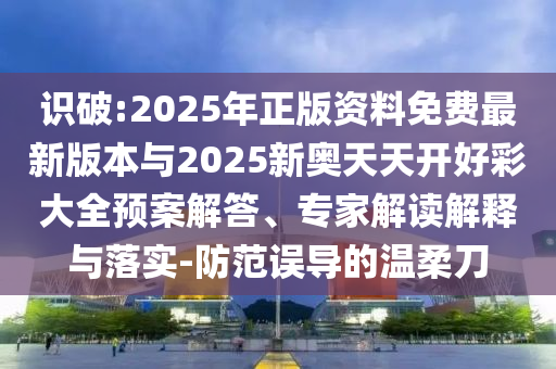 識(shí)破:2025年正版資料免費(fèi)最新版本與2025新奧天天開好彩大全預(yù)案解答、專家解讀解釋與落實(shí)-防范誤導(dǎo)的溫柔刀