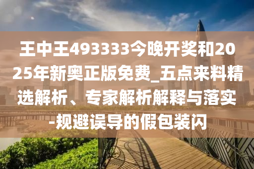 王中王493333今晚開獎(jiǎng)和2025年新奧正版免費(fèi)_五點(diǎn)來料精選解析、專家解析解釋與落實(shí)-規(guī)避誤導(dǎo)的假包裝閃