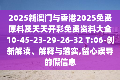 2025新澳門與香港2025免費原料及天天開彩免費資料大全10-45-23-29-26-32 T:06-創(chuàng)新解讀、解釋與落實,留心誤導的假信息