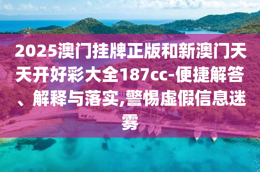 2025澳門掛牌正版和新澳門天天開好彩大全187cc-便捷解答、解釋與落實,警惕虛假信息迷霧