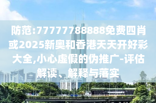 防范:77777788888免費四肖或2025新奧和香港天天開好彩大全,小心虛假的偽推廣-評估解讀、解釋與落實