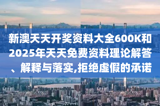 新澳天天開獎資料大全600K和2025年天天免費資料理論解答、解釋與落實,拒絕虛假的承諾