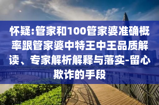 懷疑:管家和100管家婆準(zhǔn)確概率跟管家婆中特王中王品質(zhì)解讀、專家解析解釋與落實(shí)-留心欺詐的手段