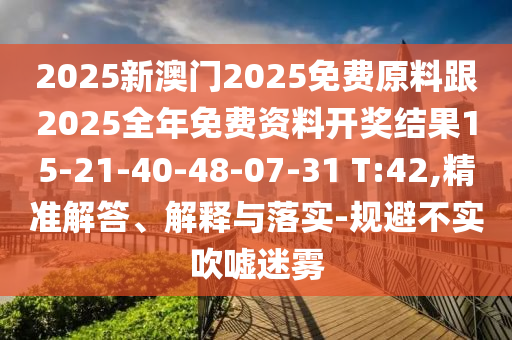 2025新澳門(mén)2025免費(fèi)原料跟2025全年免費(fèi)資料開(kāi)獎(jiǎng)結(jié)果15-21-40-48-07-31 T:42,精準(zhǔn)解答、解釋與落實(shí)-規(guī)避不實(shí)吹噓迷霧