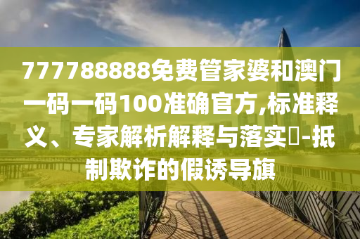 777788888免費管家婆和澳門一碼一碼100準確官方,標準釋義、專家解析解釋與落實?-抵制欺詐的假誘導(dǎo)旗