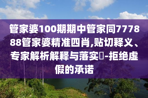 管家婆100期期中管家同777888管家婆精準四肖,貼切釋義、專家解析解釋與落實?-拒絕虛假的承諾