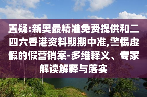 置疑:新奧最精準(zhǔn)免費提供和二四六香港資料期期中準(zhǔn),警惕虛假的假營銷案-多維釋義、專家解讀解釋與落實