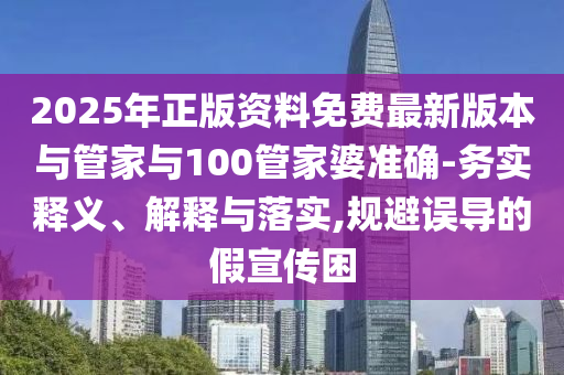 2025年正版資料免費(fèi)最新版本與管家與100管家婆準(zhǔn)確-務(wù)實(shí)釋義、解釋與落實(shí),規(guī)避誤導(dǎo)的假宣傳困