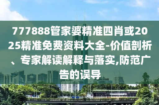 777888管家婆精準(zhǔn)四肖或2025精準(zhǔn)免費(fèi)資料大全-價值剖析、專家解讀解釋與落實(shí),防范廣告的誤導(dǎo)