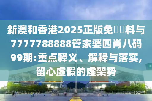 新澳和香港2025正版免費(fèi)資料與7777788888管家婆四肖八碼99期:重點(diǎn)釋義、解釋與落實(shí),留心虛假的虛架勢(shì)