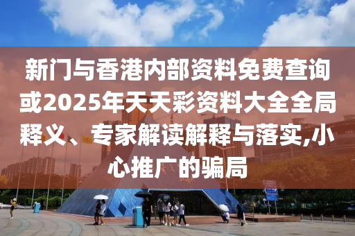 新門與香港內(nèi)部資料免費(fèi)查詢或2025年天天彩資料大全全局釋義、專家解讀解釋與落實(shí),小心推廣的騙局