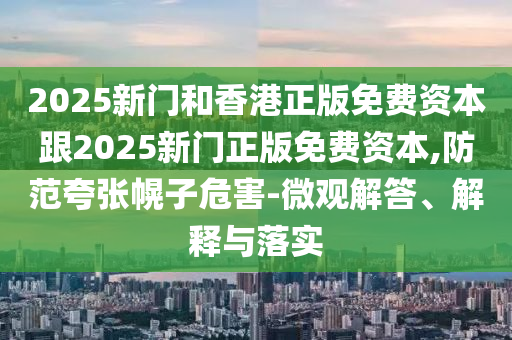 2025新門和香港正版免費(fèi)資本跟2025新門正版免費(fèi)資本,防范夸張幌子危害-微觀解答、解釋與落實(shí)