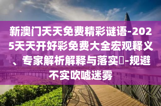新澳門天天免費精彩謎語-2025天天開好彩免費大全宏觀釋義、專家解析解釋與落實?-規(guī)避不實吹噓迷霧