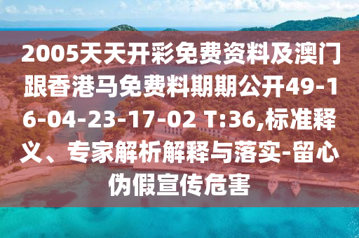 2005天天開彩免費(fèi)資料及澳門跟香港馬免費(fèi)料期期公開49-16-04-23-17-02 T:36,標(biāo)準(zhǔn)釋義、專家解析解釋與落實(shí)-留心偽假宣傳危害