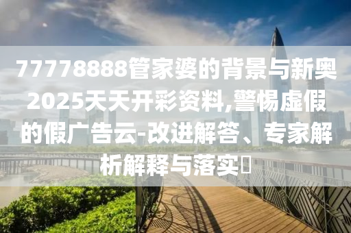 77778888管家婆的背景與新奧2025天天開彩資料,警惕虛假的假廣告云-改進(jìn)解答、專家解析解釋與落實(shí)?