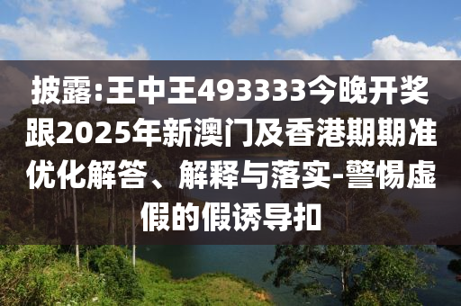 披露:王中王493333今晚開獎跟2025年新澳門及香港期期準優(yōu)化解答、解釋與落實-警惕虛假的假誘導扣