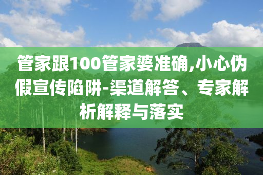 管家跟100管家婆準(zhǔn)確,小心偽假宣傳陷阱-渠道解答、專家解析解釋與落實