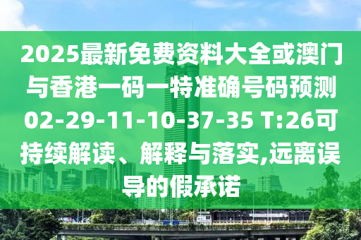 2025最新免費資料大全或澳門與香港一碼一特準確號碼預(yù)測02-29-11-10-37-35 T:26可持續(xù)解讀、解釋與落實,遠離誤導(dǎo)的假承諾