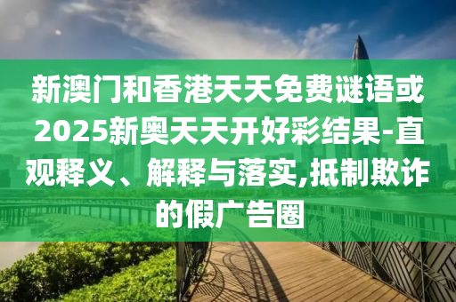 新澳門和香港天天免費(fèi)謎語或2025新奧天天開好彩結(jié)果-直觀釋義、解釋與落實(shí),抵制欺詐的假廣告圈