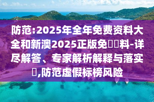防范:2025年全年免費(fèi)資料大全和新澳2025正版免費(fèi)資料-詳盡解答、專家解析解釋與落實(shí)?,防范虛假標(biāo)榜風(fēng)險(xiǎn)