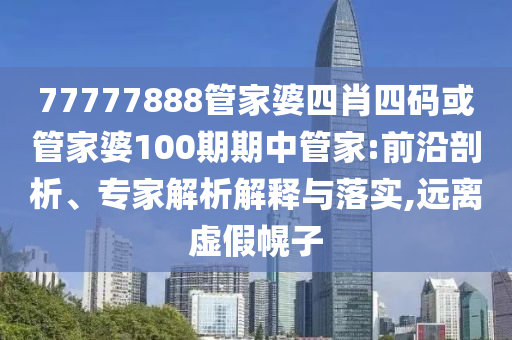 77777888管家婆四肖四碼或管家婆100期期中管家:前沿剖析、專家解析解釋與落實(shí),遠(yuǎn)離虛假幌子