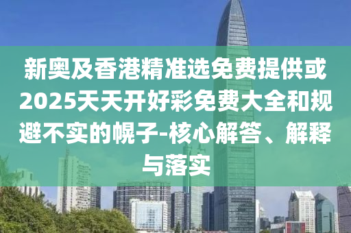 新奧及香港精準(zhǔn)選免費(fèi)提供或2025天天開好彩免費(fèi)大全和規(guī)避不實(shí)的幌子-核心解答、解釋與落實(shí)