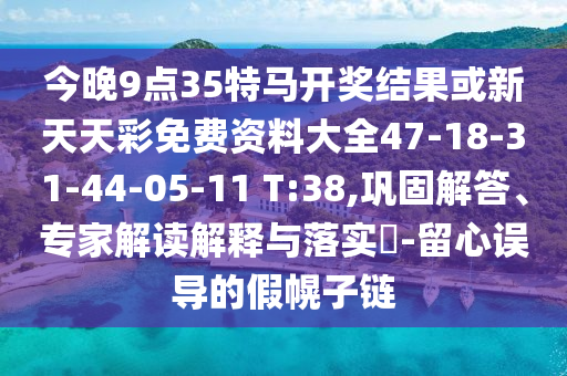 今晚9點(diǎn)35特馬開獎(jiǎng)結(jié)果或新天天彩免費(fèi)資料大全47-18-31-44-05-11 T:38,鞏固解答、專家解讀解釋與落實(shí)?-留心誤導(dǎo)的假幌子鏈