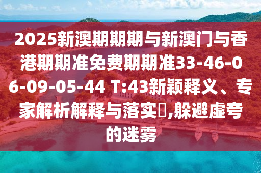 2025新澳期期期與新澳門與香港期期準(zhǔn)免費(fèi)期期準(zhǔn)33-46-06-09-05-44 T:43新穎釋義、專家解析解釋與落實(shí)?,躲避虛夸的迷霧