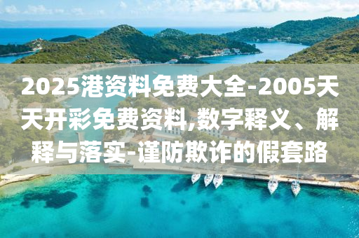 2025港資料免費(fèi)大全-2005天天開彩免費(fèi)資料,數(shù)字釋義、解釋與落實(shí)-謹(jǐn)防欺詐的假套路